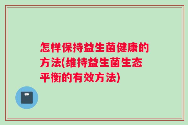 怎样保持益生菌健康的方法(维持益生菌生态平衡的有效方法) 怎样保持益生菌健康的方法(维持益生菌生态平衡的有效方法)