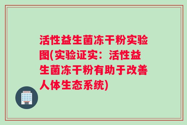 活性益生菌冻干粉实验图(实验证实：活性益生菌冻干粉有助于改善人体生态系统)
