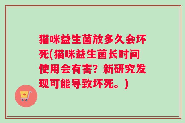 猫咪益生菌放多久会坏死(猫咪益生菌长时间使用会有害？新研究发现可能导致坏死。)