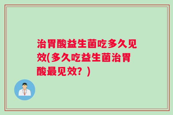 胃酸益生菌吃多久见效(多久吃益生菌胃酸见效？)