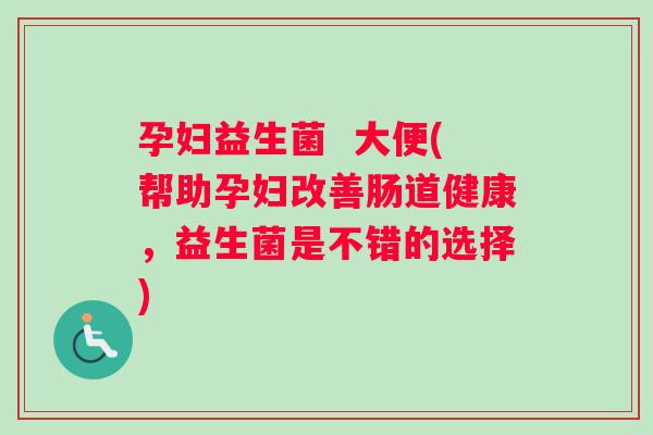 孕妇益生菌  大便(帮助孕妇改善肠道健康，益生菌是不错的选择)