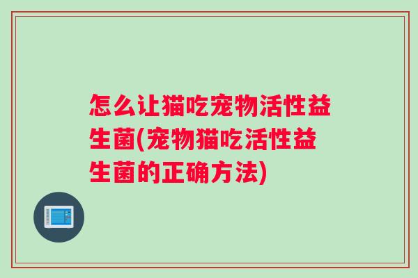 怎么让猫吃宠物活性益生菌(宠物猫吃活性益生菌的正确方法)