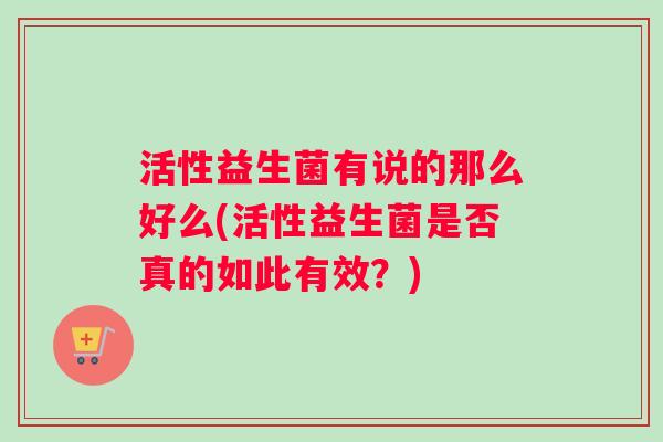活性益生菌有说的那么好么(活性益生菌是否真的如此有效？)