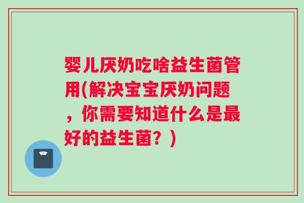 婴儿厌奶吃啥益生菌管用(解决宝宝厌奶问题，你需要知道什么是好的益生菌？)