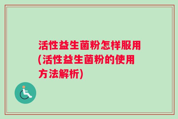 活性益生菌粉怎样服用(活性益生菌粉的使用方法解析)
