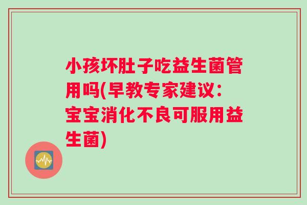 小孩坏肚子吃益生菌管用吗(早教专家建议：宝宝可服用益生菌)