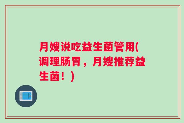 月嫂说吃益生菌管用(调理肠胃，月嫂推荐益生菌！)
