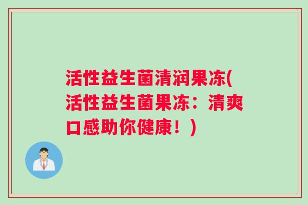 活性益生菌清润果冻(活性益生菌果冻：清爽口感助你健康！)