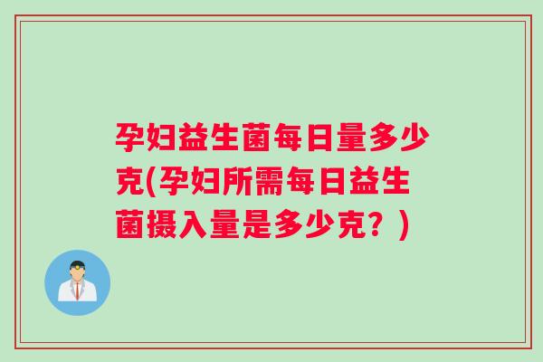孕妇益生菌每日量多少克(孕妇所需每日益生菌摄入量是多少克？)