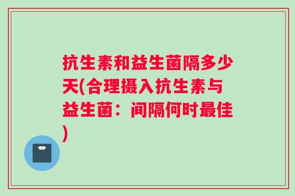 抗生素和益生菌隔多少天(合理摄入抗生素与益生菌：间隔何时最佳)
