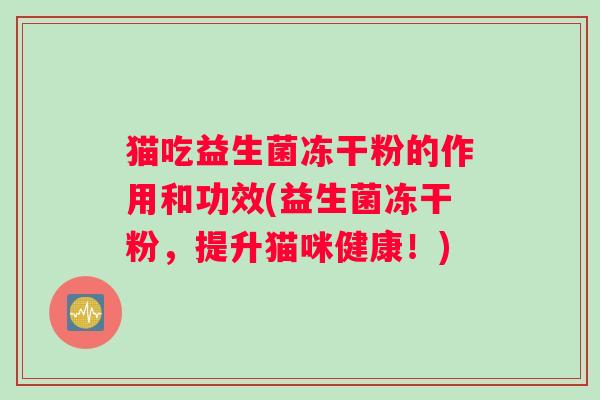 猫吃益生菌冻干粉的作用和功效(益生菌冻干粉，提升猫咪健康！)