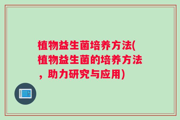 植物益生菌培养方法(植物益生菌的培养方法，助力研究与应用)