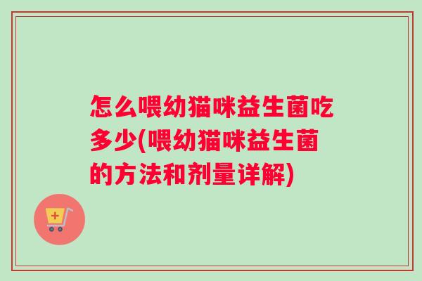 怎么喂幼猫咪益生菌吃多少(喂幼猫咪益生菌的方法和剂量详解)