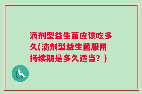 滴剂型益生菌应该吃多久(滴剂型益生菌服用持续期是多久适当？)