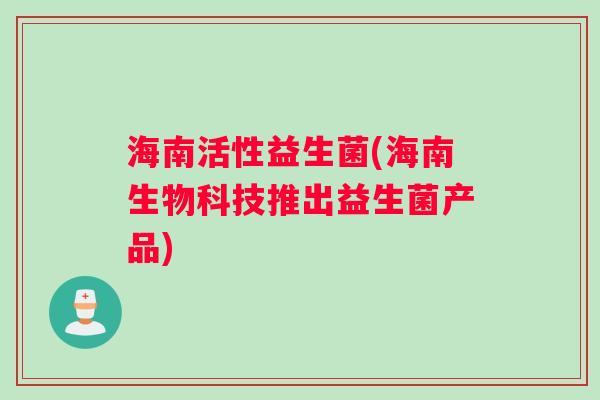 海南活性益生菌(海南生物科技推出益生菌产品)