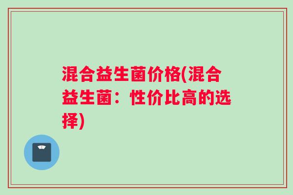 混合益生菌价格(混合益生菌：性价比高的选择)