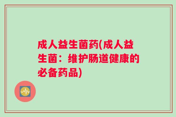 成人益生菌药(成人益生菌：维护肠道健康的必备药品)