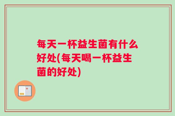 每天一杯益生菌有什么好处(每天喝一杯益生菌的好处)