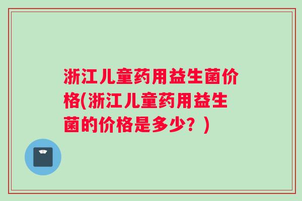 浙江儿童药用益生菌价格(浙江儿童药用益生菌的价格是多少？)