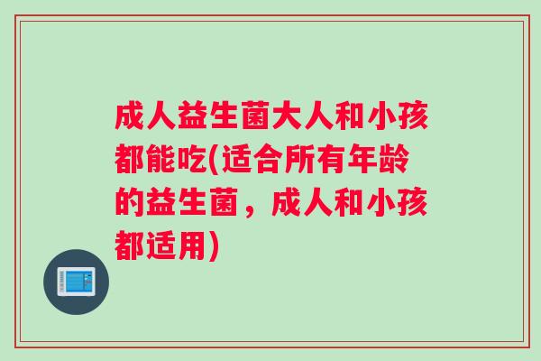 成人益生菌大人和小孩都能吃(适合所有年龄的益生菌，成人和小孩都适用)