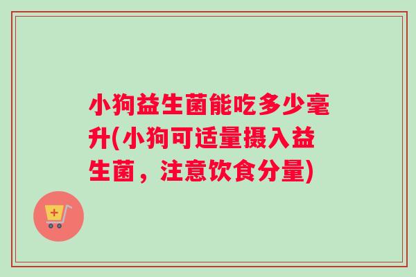 小狗益生菌能吃多少毫升(小狗可适量摄入益生菌，注意饮食分量)