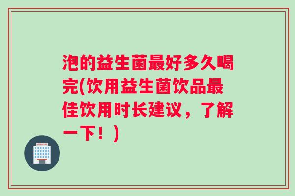 泡的益生菌好多久喝完(饮用益生菌饮品佳饮用时长建议，了解一下！)