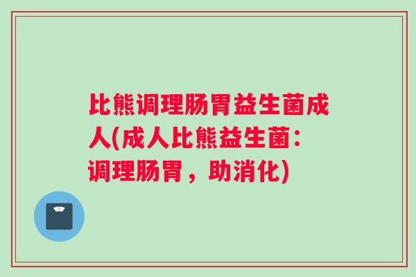 比熊调理肠胃益生菌成人(成人比熊益生菌：调理肠胃，助消化)