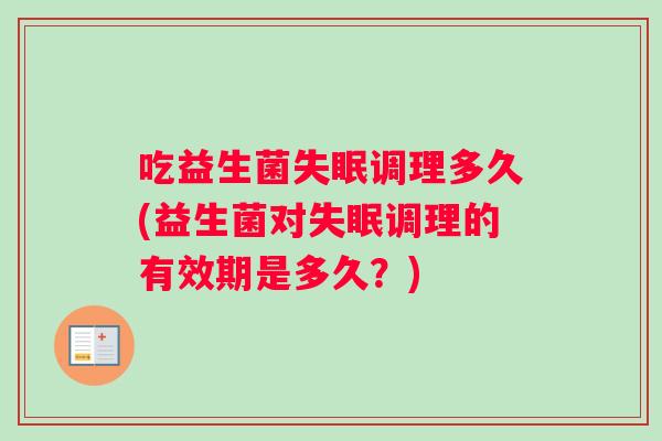 吃益生菌失眠调理多久(益生菌对失眠调理的有效期是多久?) 吃益生菌失眠调理多久(益生菌对失眠调理的有效期是多久?)