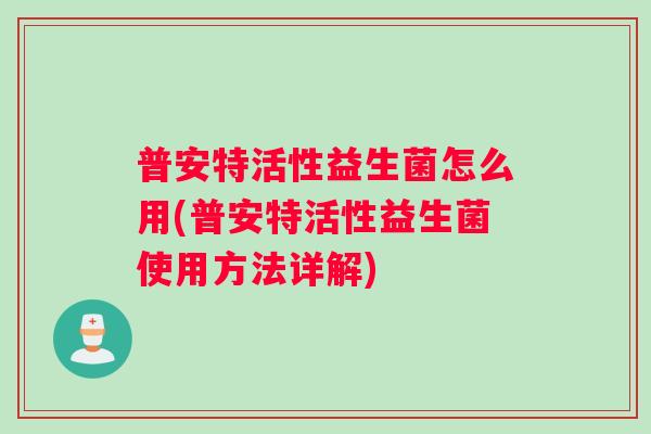 普安特活性益生菌怎么用(普安特活性益生菌使用方法详解) 普安特活性益生菌怎么用(普安特活性益生菌使用方法详解)