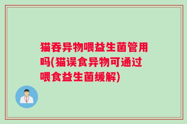 猫吞异物喂益生菌管用吗(猫误食异物可通过喂食益生菌缓解) 猫吞异物喂益生菌管用吗(猫误食异物可通过喂食益生菌缓解)