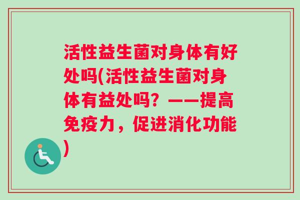 活性益生菌对身体有好处吗(活性益生菌对身体有益处吗?——提高免疫力,促进消化功能) 活性益生菌对身体有好处吗(活性益生菌对身体有益处吗?——提高免疫力,促进消化功能)
