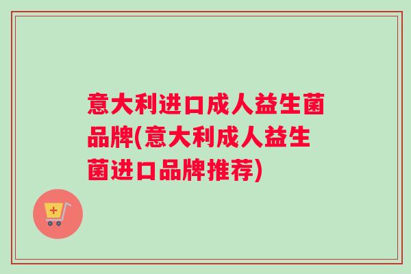 意大利进口成人益生菌品牌(意大利成人益生菌进口品牌推荐) 意大利进口成人益生菌品牌(意大利成人益生菌进口品牌推荐)