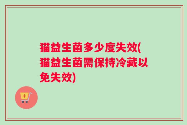 猫益生菌多少度失效(猫益生菌需保持冷藏以免失效) 猫益生菌多少度失效(猫益生菌需保持冷藏以免失效)