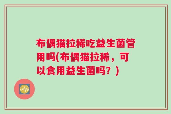 布偶猫拉稀吃益生菌管用吗(布偶猫拉稀,可以食用益生菌吗?) 布偶猫拉稀吃益生菌管用吗(布偶猫拉稀,可以食用益生菌吗?)