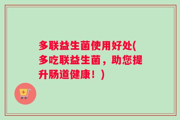 多联益生菌使用好处(多吃联益生菌,助您提升肠道健康!) 多联益生菌使用好处(多吃联益生菌,助您提升肠道健康!)