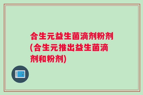 合生元益生菌滴剂粉剂(合生元推出益生菌滴剂和粉剂) 合生元益生菌滴剂粉剂(合生元推出益生菌滴剂和粉剂)