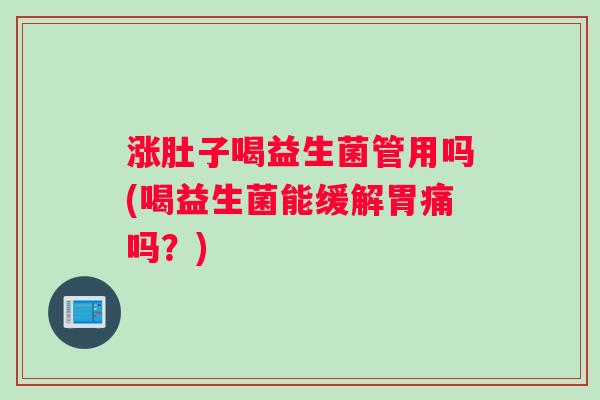 涨肚子喝益生菌管用吗(喝益生菌能缓解胃痛吗?) 涨肚子喝益生菌管用吗(喝益生菌能缓解胃痛吗?)