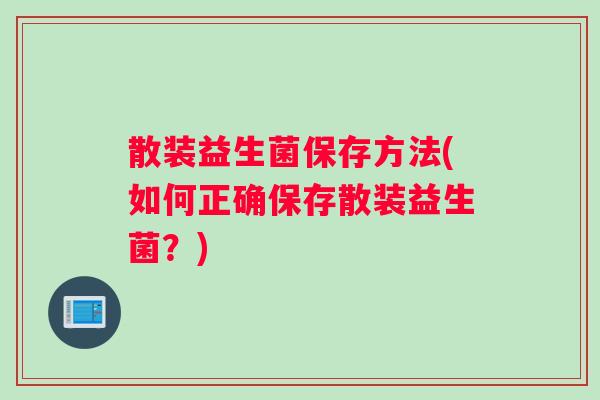 散装益生菌保存方法(如何正确保存散装益生菌?) 散装益生菌保存方法(如何正确保存散装益生菌?)