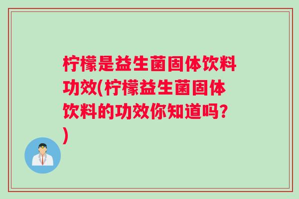 柠檬是益生菌固体饮料功效(柠檬益生菌固体饮料的功效你知道吗?) 柠檬是益生菌固体饮料功效(柠檬益生菌固体饮料的功效你知道吗?)