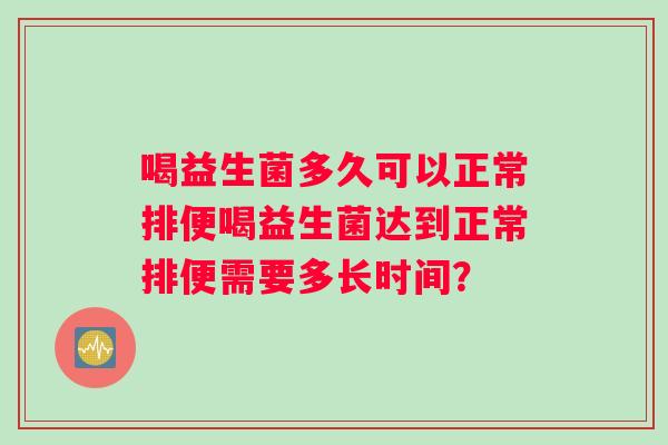 喝益生菌多久可以正常排便喝益生菌达到正常排便需要多长时间? 喝益生菌多久可以正常排便喝益生菌达到正常排便需要多长时间?