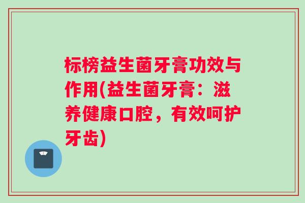 标榜益生菌牙膏功效与作用(益生菌牙膏:滋养健康口腔,有效呵护牙齿) 标榜益生菌牙膏功效与作用(益生菌牙膏:滋养健康口腔,有效呵护牙齿)