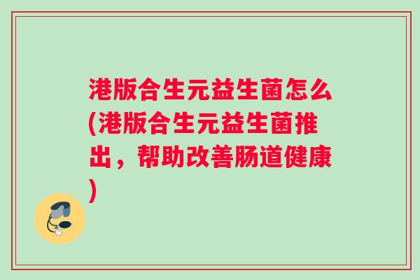 港版合生元益生菌怎么(港版合生元益生菌推出,帮助改善肠道健康) 港版合生元益生菌怎么(港版合生元益生菌推出,帮助改善肠道健康)