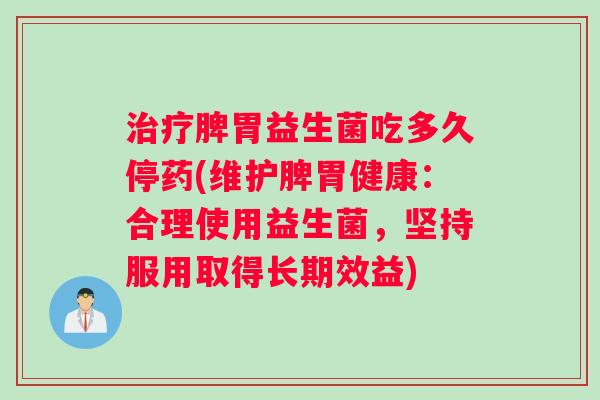 治疗脾胃益生菌吃多久停药(维护脾胃健康:合理使用益生菌,坚持服用取得长期效益) 治疗脾胃益生菌吃多久停药(维护脾胃健康:合理使用益生菌,坚持服用取得长期效益)