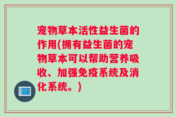 宠物草本活性益生菌的作用(拥有益生菌的宠物草本可以帮助营养吸收、加强免疫系统及消化系统。) 宠物草本活性益生菌的作用(拥有益生菌的宠物草本可以帮助营养吸收、加强免疫系统及消化系统。)