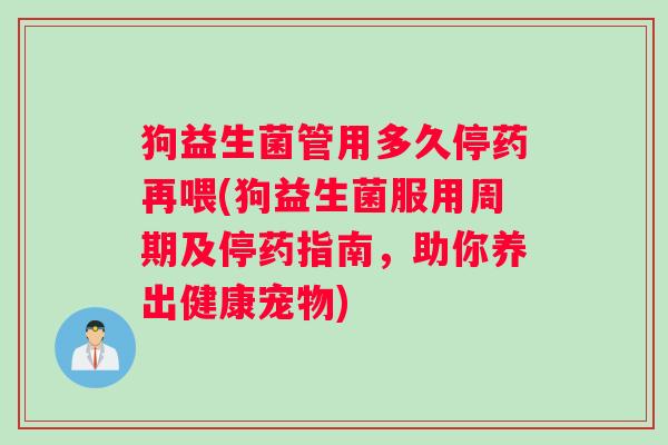 狗益生菌管用多久停药再喂(狗益生菌服用周期及停药指南,助你养出健康宠物) 狗益生菌管用多久停药再喂(狗益生菌服用周期及停药指南,助你养出健康宠物)