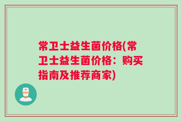 常卫士益生菌价格(常卫士益生菌价格:购买指南及推荐商家) 常卫士益生菌价格(常卫士益生菌价格:购买指南及推荐商家)