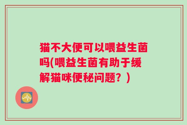 猫不大便可以喂益生菌吗(喂益生菌有助于缓解猫咪便秘问题？)