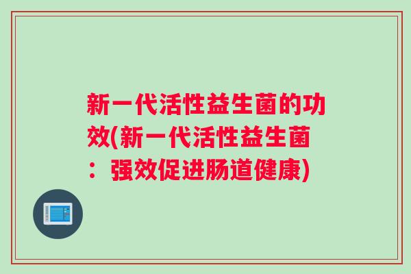 新一代活性益生菌的功效(新一代活性益生菌：强效促进肠道健康)