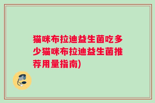猫咪布拉迪益生菌吃多少猫咪布拉迪益生菌推荐用量指南) 猫咪布拉迪益生菌吃多少猫咪布拉迪益生菌推荐用量指南)