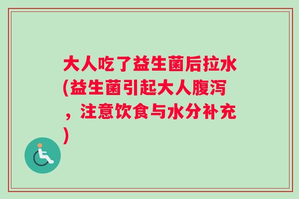 大人吃了益生菌后拉水(益生菌引起大人腹泻,注意饮食与水分补充) 大人吃了益生菌后拉水(益生菌引起大人腹泻,注意饮食与水分补充)